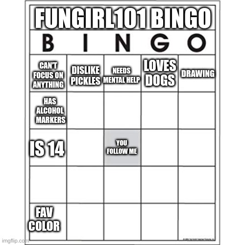 still working on this lol | FUNGIRL101 BINGO; CAN'T FOCUS ON ANYTHING; DRAWING; NEEDS MENTAL HELP; LOVES DOGS; DISLIKE PICKLES; HAS ALCOHOL  MARKERS; IS 14; YOU FOLLOW ME; FAV COLOR | image tagged in blank bingo card | made w/ Imgflip meme maker