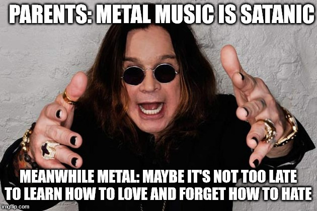 All aboard! | PARENTS: METAL MUSIC IS SATANIC; MEANWHILE METAL: MAYBE IT'S NOT TOO LATE TO LEARN HOW TO LOVE AND FORGET HOW TO HATE | image tagged in ozzy | made w/ Imgflip meme maker