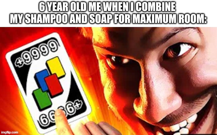 Markipier +9999 | 6 YEAR OLD ME WHEN I COMBINE 
MY SHAMPOO AND SOAP FOR MAXIMUM ROOM: | image tagged in markipier 9999 | made w/ Imgflip meme maker