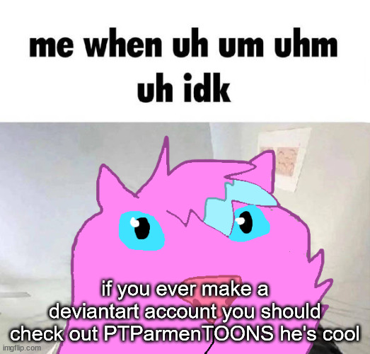 if you ever make a deviantart account you should check out PTParmenTOONS he's cool | made w/ Imgflip meme maker