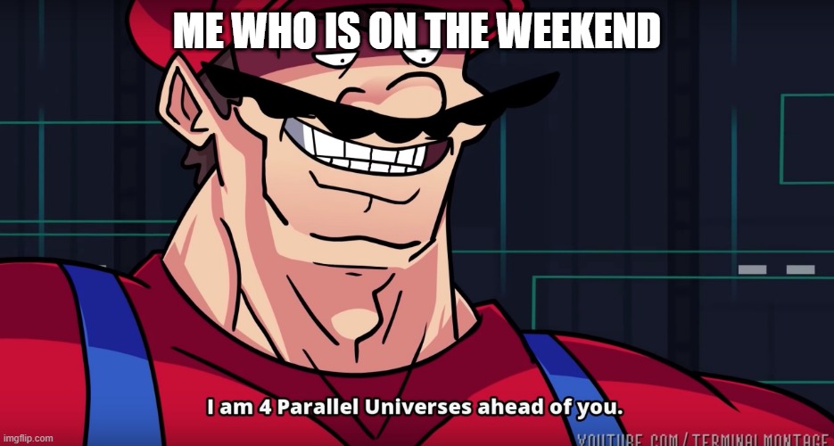 Mario I am four parallel universes ahead of you | ME WHO IS ON THE WEEKEND | image tagged in mario i am four parallel universes ahead of you | made w/ Imgflip meme maker