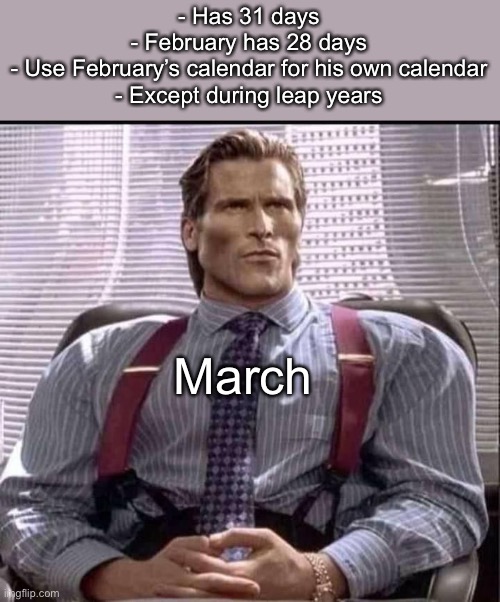 patrick bateman gigachad | - Has 31 days
- February has 28 days
- Use February’s calendar for his own calendar
- Except during leap years; March | image tagged in patrick bateman gigachad | made w/ Imgflip meme maker