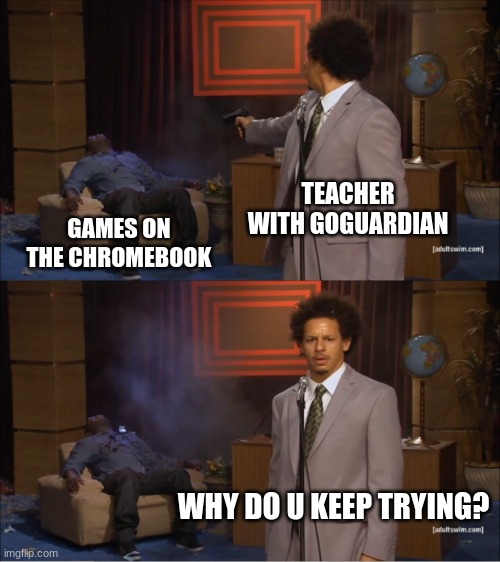 why do u try? | TEACHER WITH GOGUARDIAN; GAMES ON THE CHROMEBOOK; WHY DO U KEEP TRYING? | image tagged in memes,who killed hannibal | made w/ Imgflip meme maker