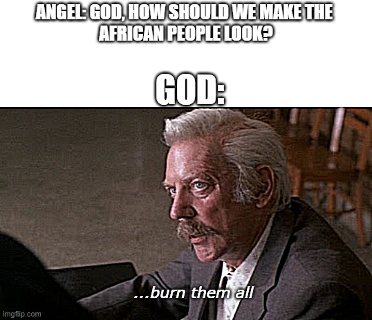 now wonder they look like that | ANGEL: GOD, HOW SHOULD WE MAKE THE 
AFRICAN PEOPLE LOOK? GOD:; ...burn them all | image tagged in backdraft ronald burn it all | made w/ Imgflip meme maker