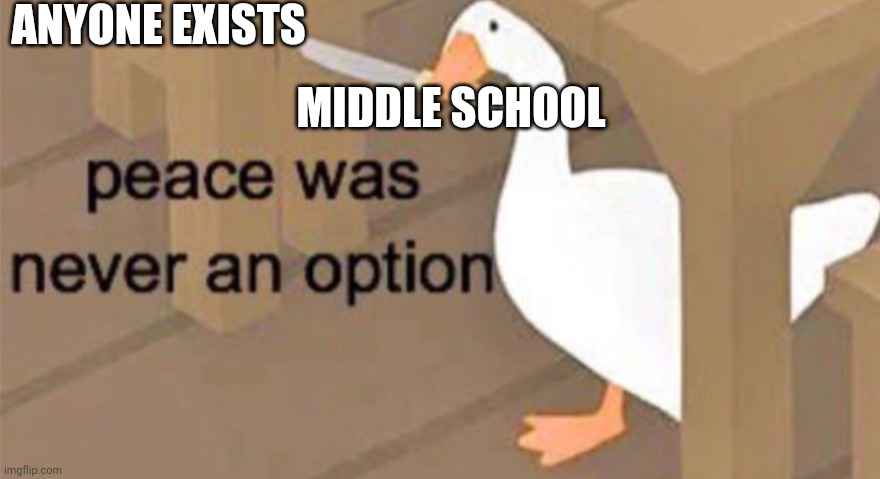 Relatable | ANYONE EXISTS; MIDDLE SCHOOL | image tagged in untitled goose peace was never an option | made w/ Imgflip meme maker