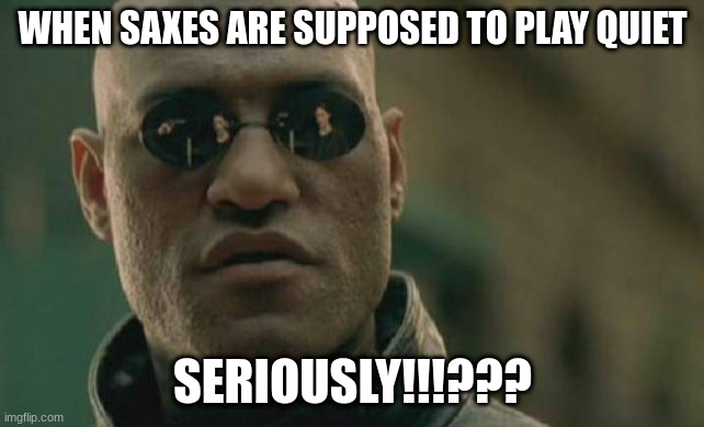 Saxes | WHEN SAXES ARE SUPPOSED TO PLAY QUIET; SERIOUSLY!!!??? | image tagged in memes,matrix morpheus | made w/ Imgflip meme maker