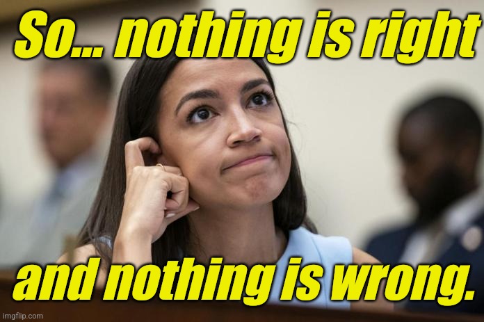 aoc Scratches her empty head | So... nothing is right and nothing is wrong. | image tagged in aoc scratches her empty head | made w/ Imgflip meme maker