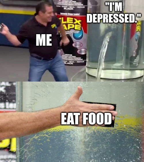 this is true | "I'M DEPRESSED."; ME; EAT FOOD | image tagged in flex tape,depressed | made w/ Imgflip meme maker