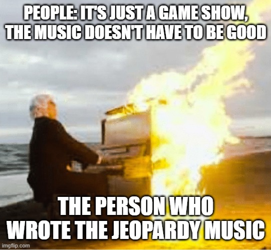 Playing flaming piano |  PEOPLE: IT'S JUST A GAME SHOW, THE MUSIC DOESN'T HAVE TO BE GOOD; THE PERSON WHO WROTE THE JEOPARDY MUSIC | image tagged in playing flaming piano,kahoot | made w/ Imgflip meme maker