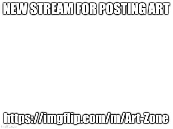 NEW STREAM FOR POSTING ART; https://imgflip.com/m/Art-Zone | made w/ Imgflip meme maker