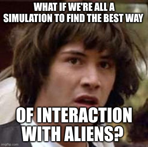 What if | WHAT IF WE'RE ALL A SIMULATION TO FIND THE BEST WAY; OF INTERACTION WITH ALIENS? | image tagged in what if,memes | made w/ Imgflip meme maker