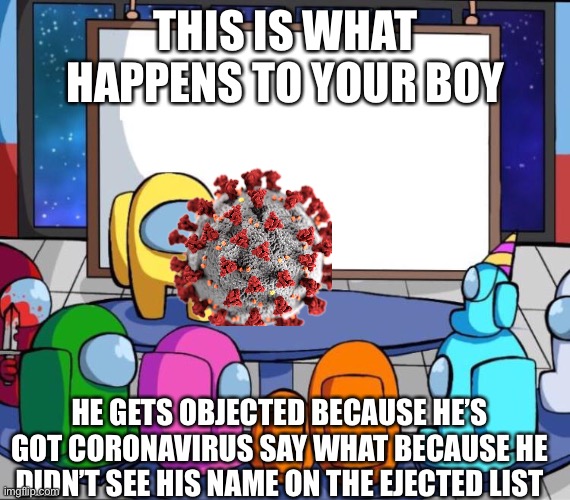 among us presentation | THIS IS WHAT HAPPENS TO YOUR BOY; HE GETS OBJECTED BECAUSE HE’S GOT CORONAVIRUS SAY WHAT BECAUSE HE DIDN’T SEE HIS NAME ON THE EJECTED LIST | image tagged in among us presentation | made w/ Imgflip meme maker
