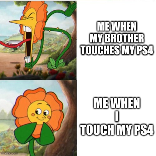 Cuphead Flower | ME WHEN MY BROTHER TOUCHES MY PS4; ME WHEN I TOUCH MY PS4 | image tagged in cuphead flower | made w/ Imgflip meme maker