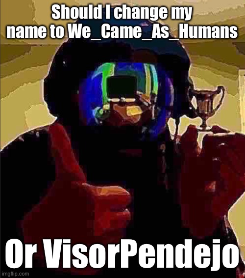 Suggestion (if I ever get a chance) | Should I change my name to We_Came_As_Humans; Or VisorPendejo | image tagged in balls,shining visor man | made w/ Imgflip meme maker