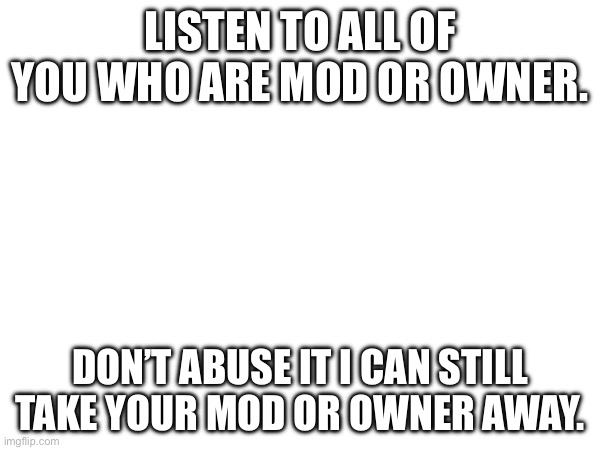 B | LISTEN TO ALL OF YOU WHO ARE MOD OR OWNER. DON’T ABUSE IT I CAN STILL TAKE YOUR MOD OR OWNER AWAY. | made w/ Imgflip meme maker