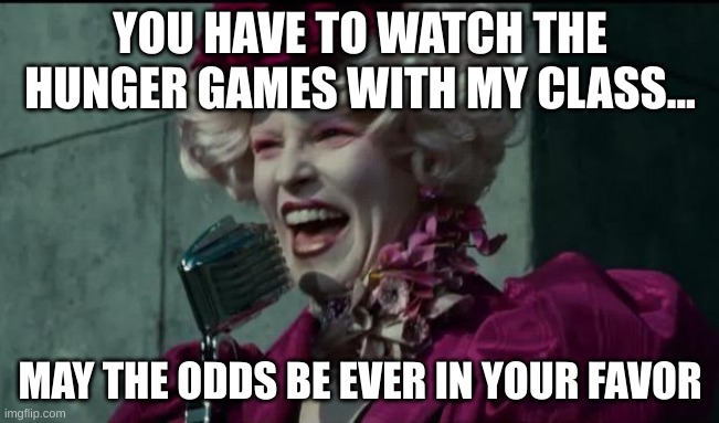 Happy Hunger Games | YOU HAVE TO WATCH THE HUNGER GAMES WITH MY CLASS... MAY THE ODDS BE EVER IN YOUR FAVOR | image tagged in happy hunger games | made w/ Imgflip meme maker