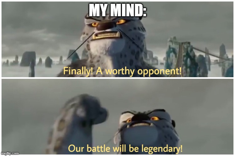 Finally! A worthy opponent! Our battle will be legendary! | MY MIND: | image tagged in finally a worthy opponent our battle will be legendary | made w/ Imgflip meme maker