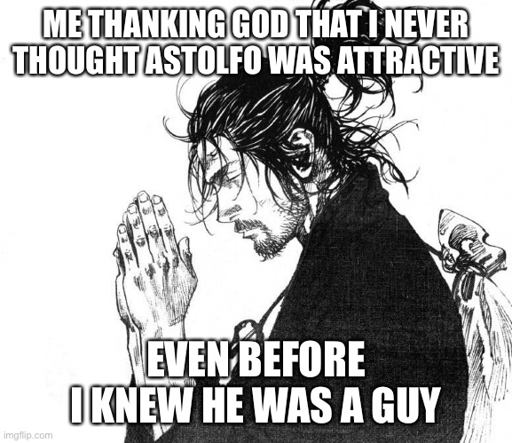 Samurai praying | ME THANKING GOD THAT I NEVER THOUGHT ASTOLFO WAS ATTRACTIVE; EVEN BEFORE I KNEW HE WAS A GUY | image tagged in samurai praying | made w/ Imgflip meme maker