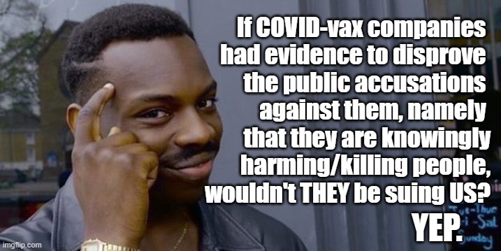 Vax Me Harder, Daddy | If COVID-vax companies 
had evidence to disprove 
the public accusations 
against them, namely 
that they are knowingly
harming/killing people,
wouldn't THEY be suing US? YEP. | image tagged in covid,covid-19,big pharma,lawsuit | made w/ Imgflip meme maker
