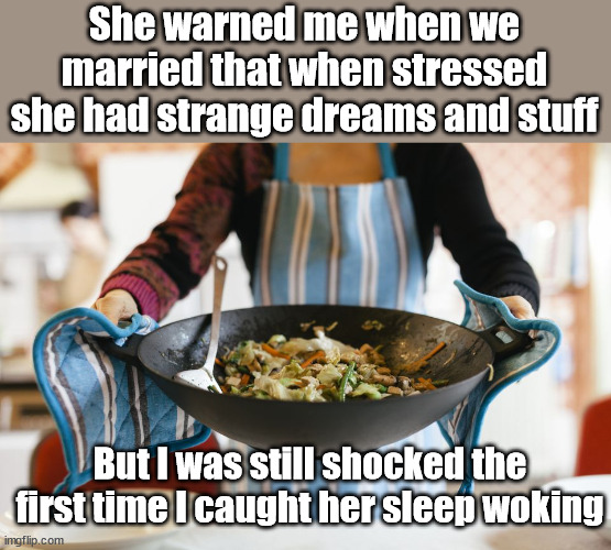 She warned me when we married that when stressed she had strange dreams and stuff; But I was still shocked the first time I caught her sleep woking | image tagged in sleep walking,wok,bad puns | made w/ Imgflip meme maker