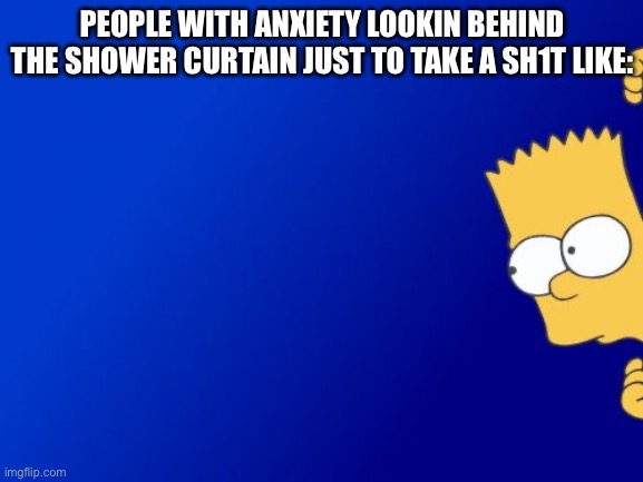 Like there’s no one there | PEOPLE WITH ANXIETY LOOKIN BEHIND THE SHOWER CURTAIN JUST TO TAKE A SH1T LIKE: | image tagged in memes,bart simpson peeking | made w/ Imgflip meme maker