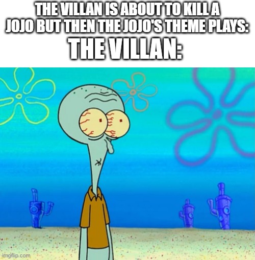 when the jojo theme plays | THE VILLAN IS ABOUT TO KILL A JOJO BUT THEN THE JOJO'S THEME PLAYS:; THE VILLAN: | image tagged in scared squidward | made w/ Imgflip meme maker