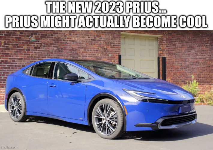 THE NEW 2023 PRIUS...
PRIUS MIGHT ACTUALLY BECOME COOL | made w/ Imgflip meme maker