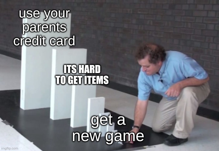 please do not do this | use your parents credit card; ITS HARD TO GET ITEMS; get a new game | image tagged in domino effect | made w/ Imgflip meme maker