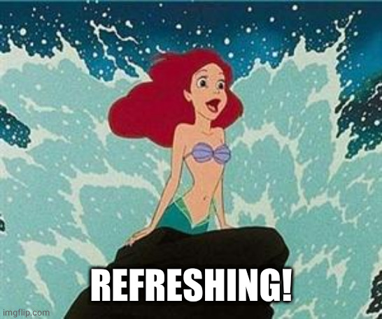 Ariel | REFRESHING! | image tagged in ariel | made w/ Imgflip meme maker