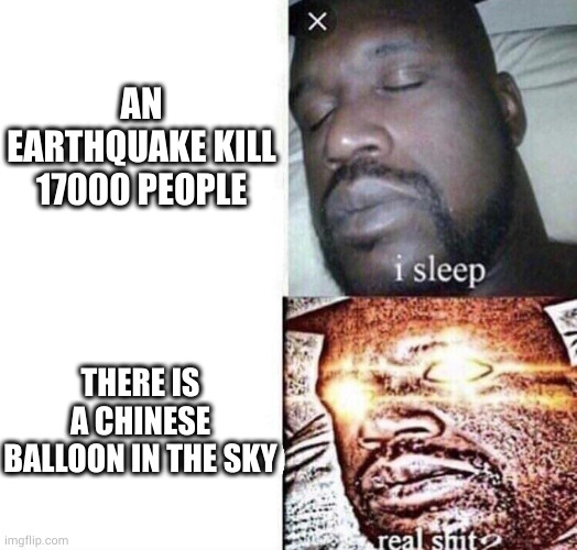 i sleep real shit | AN EARTHQUAKE KILL 17000 PEOPLE; THERE IS A CHINESE BALLOON IN THE SKY | image tagged in i sleep real shit,people,politics | made w/ Imgflip meme maker