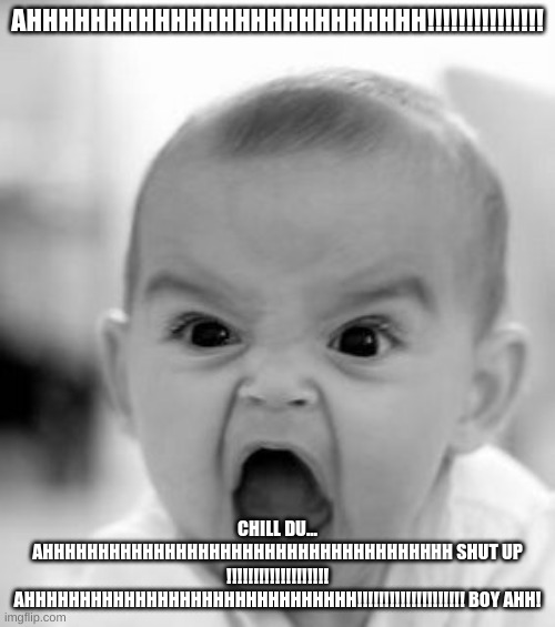 Angry Baby Meme | AHHHHHHHHHHHHHHHHHHHHHHHHH!!!!!!!!!!!!!!! CHILL DU... AHHHHHHHHHHHHHHHHHHHHHHHHHHHHHHHHHHHHH SHUT UP !!!!!!!!!!!!!!!!!!! AHHHHHHHHHHHHHHHHHHHHHHHHHHHHHH!!!!!!!!!!!!!!!!!!!! BOY AHH! | image tagged in memes,angry baby | made w/ Imgflip meme maker