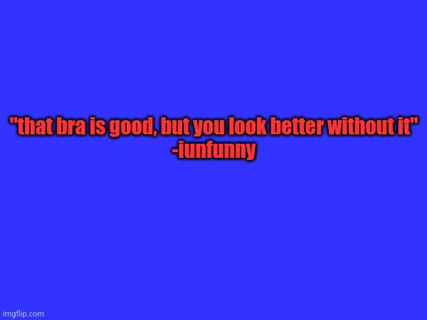 i actually said this to some woman on reddit | "that bra is good, but you look better without it"
-iunfunny | made w/ Imgflip meme maker