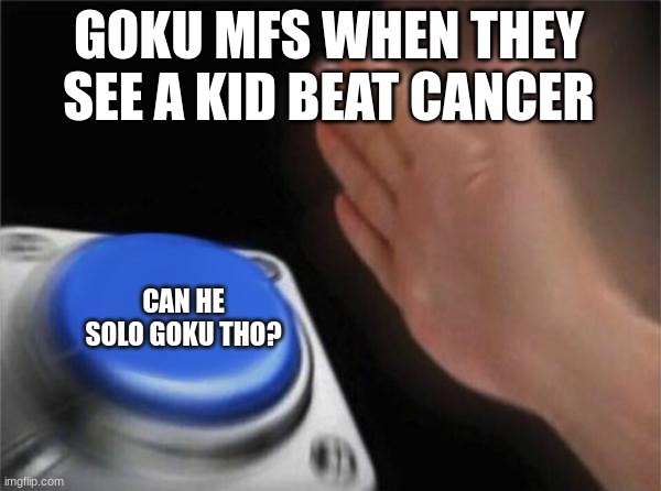 Blank Nut Button | GOKU MFS WHEN THEY SEE A KID BEAT CANCER; CAN HE SOLO GOKU THO? | image tagged in memes,blank nut button | made w/ Imgflip meme maker