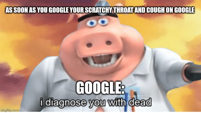 Never Google your symptoms | AS SOON AS YOU GOOGLE YOUR SCRATCHY THROAT AND COUGH ON GOOGLE; GOOGLE: | image tagged in i diagnose you with dead | made w/ Imgflip meme maker