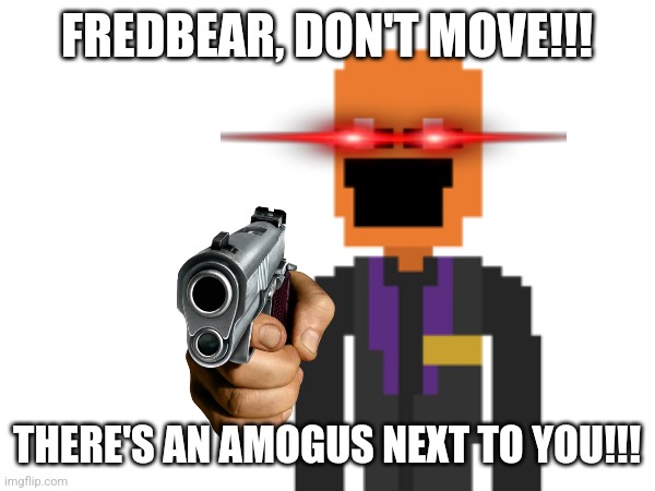 FREDBEAR, DON'T MOVE!!! THERE'S AN AMOGUS NEXT TO YOU!!! | made w/ Imgflip meme maker