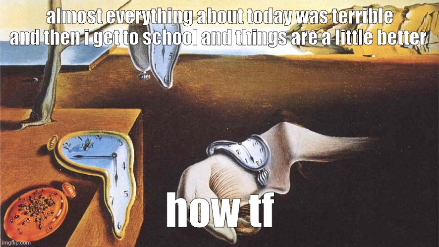 I hate this place bruh | almost everything about today was terrible and then i get to school and things are a little better; how tf | image tagged in the persistence of memory | made w/ Imgflip meme maker