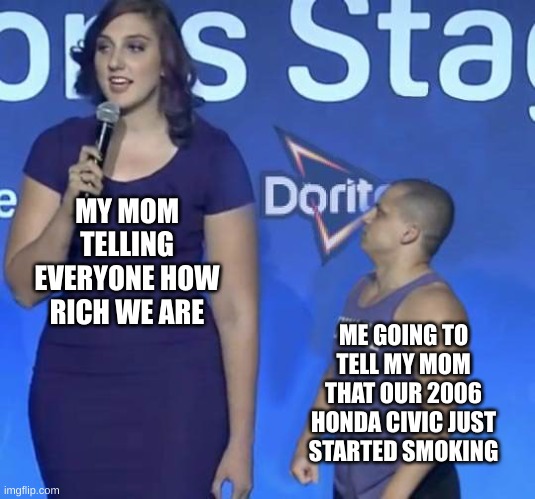POV ur mom tries to tell everyone we are rich | MY MOM TELLING EVERYONE HOW RICH WE ARE; ME GOING TO TELL MY MOM THAT OUR 2006 HONDA CIVIC JUST STARTED SMOKING | image tagged in memes | made w/ Imgflip meme maker