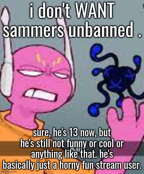 kill | i don't WANT sammers unbanned . sure, he's 13 now, but he's still not funny or cool or anything like that. he's basically just a horny fun stream user. | image tagged in kill | made w/ Imgflip meme maker