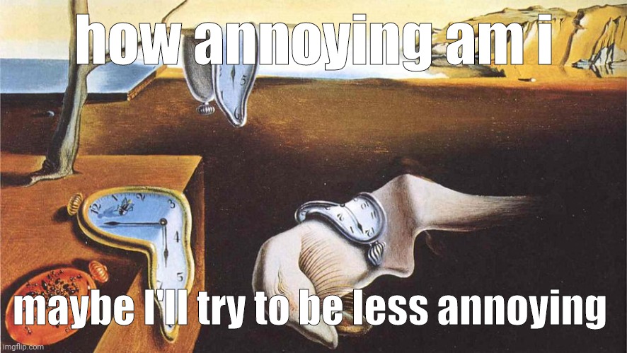 the persistence of memory | how annoying am i; maybe I'll try to be less annoying | image tagged in the persistence of memory | made w/ Imgflip meme maker
