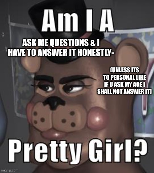 i got 61 followers so letsa do it :) | ASK ME QUESTIONS & I HAVE TO ANSWER IT HONESTLY-; (UNLESS ITS TO PERSONAL LIKE IF U ASK MY AGE I SHALL NOT ANSWER IT) | image tagged in fnaf,i,made,a,mistake,huh- | made w/ Imgflip meme maker