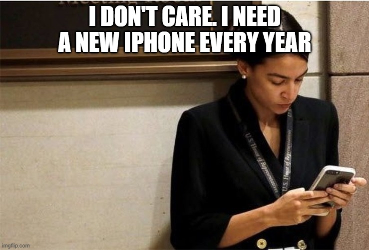 AOC on phone | I DON'T CARE. I NEED A NEW IPHONE EVERY YEAR | image tagged in aoc on phone | made w/ Imgflip meme maker