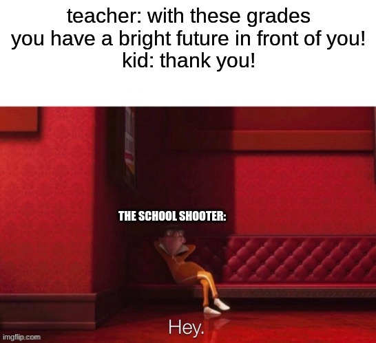 this title is funny right? | teacher: with these grades you have a bright future in front of you!
kid: thank you! THE SCHOOL SHOOTER: | image tagged in vector hey | made w/ Imgflip meme maker