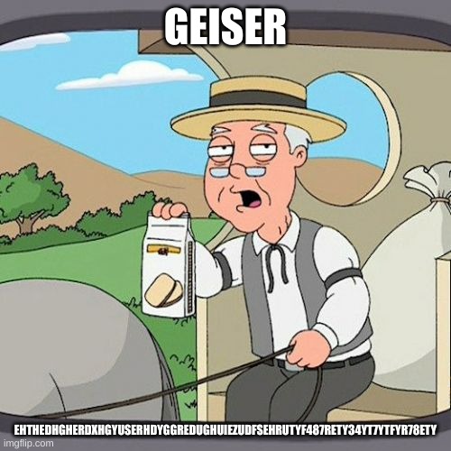 Pepperidge Farm Remembers | GEISER; EHTHEDHGHERDXHGYUSERHDYGGREDUGHUIEZUDFSEHRUTYF487RETY34YT7YTFYR78ETY | image tagged in memes,pepperidge farm remembers | made w/ Imgflip meme maker