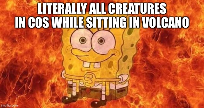 F i r e | LITERALLY ALL CREATURES IN COS WHILE SITTING IN VOLCANO | image tagged in spongebob sitting in fire | made w/ Imgflip meme maker