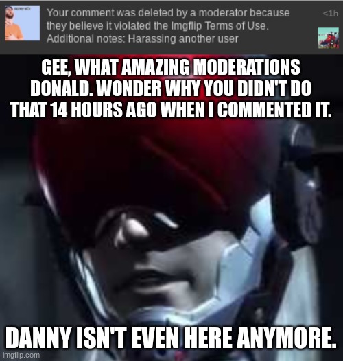 GEE, WHAT AMAZING MODERATIONS DONALD. WONDER WHY YOU DIDN'T DO THAT 14 HOURS AGO WHEN I COMMENTED IT. DANNY ISN'T EVEN HERE ANYMORE. | image tagged in you've lost your mind | made w/ Imgflip meme maker