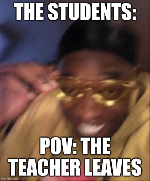 Relatable | THE STUDENTS:; POV: THE TEACHER LEAVES | image tagged in memes | made w/ Imgflip meme maker