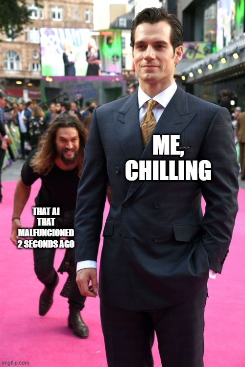 AI takeover? | ME, CHILLING; THAT AI THAT MALFUNCIONED 2 SECONDS AGO | image tagged in jason momoa henry cavill meme | made w/ Imgflip meme maker