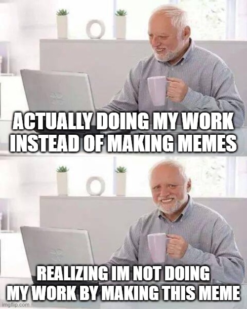 work | ACTUALLY DOING MY WORK INSTEAD OF MAKING MEMES; REALIZING IM NOT DOING MY WORK BY MAKING THIS MEME | image tagged in memes,hide the pain harold | made w/ Imgflip meme maker