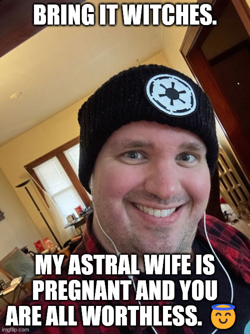 The Crucible Beckons! | BRING IT WITCHES. MY ASTRAL WIFE IS PREGNANT AND YOU ARE ALL WORTHLESS. 😇 | image tagged in the most interesting man in the world | made w/ Imgflip meme maker