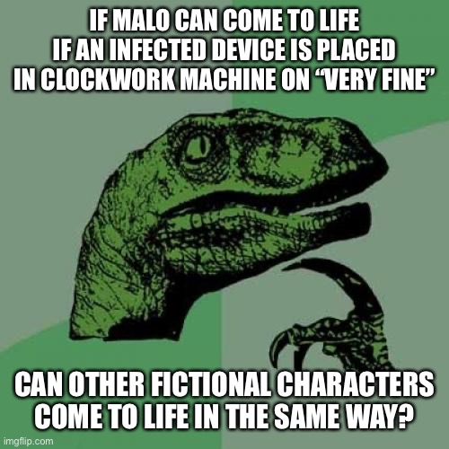 *places in doom eternal* | IF MALO CAN COME TO LIFE IF AN INFECTED DEVICE IS PLACED IN CLOCKWORK MACHINE ON “VERY FINE”; CAN OTHER FICTIONAL CHARACTERS COME TO LIFE IN THE SAME WAY? | image tagged in memes,philosoraptor | made w/ Imgflip meme maker